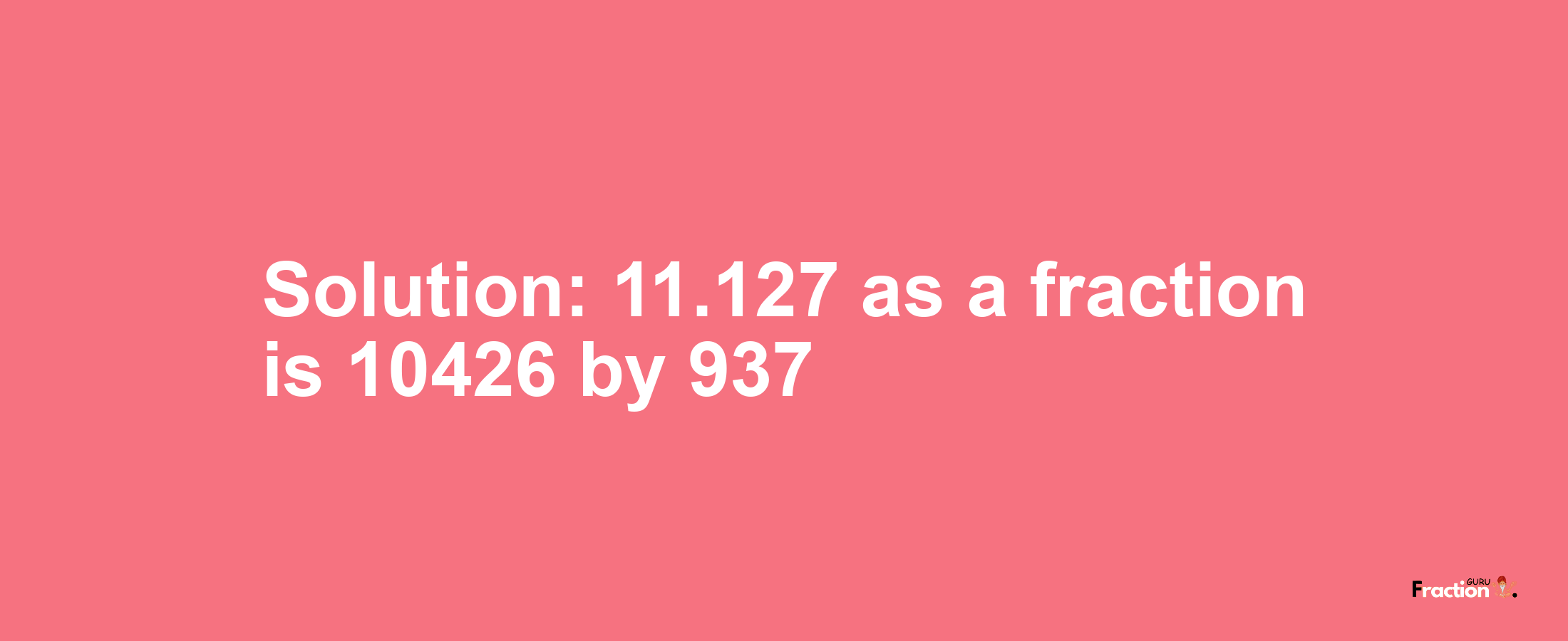 Solution:11.127 as a fraction is 10426/937